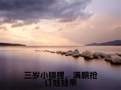三岁小锦锂,满朝抢订娃娃亲小说全文免费阅读无弹窗-傅啾啾唐羡全文在线阅读