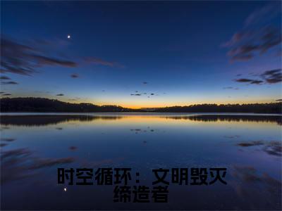 时空循环：文明毁灭缔造者最新章节，时空循环：文明毁灭缔造者今日热议小说完本阅读
