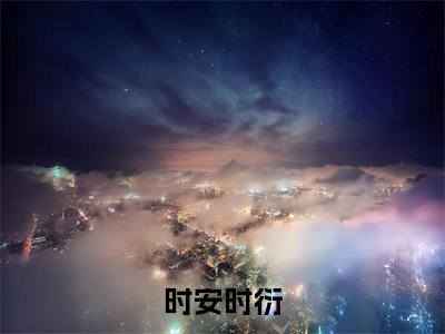 时安时衍（时安时衍）全文免费阅读无弹窗大结局_（时安时衍）时安时衍最新章节列表