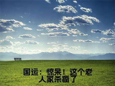 热文(国运:惊呆!这个老人家杀疯了)美文阅读_热门小说国运:惊呆!这个老人家杀疯了主人公是(楚念念楚风)完整版最新小说大结局_笔趣阁
