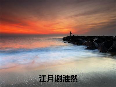 江月谢淮然全文免费阅读_(谢淮然江月小说)江月谢淮然言情小说在线阅读笔趣阁(谢淮然江月)