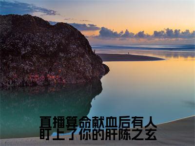 陈之玄(直播算命献血后有人盯上了你的肝陈之玄最新全章节大结局)全文阅读