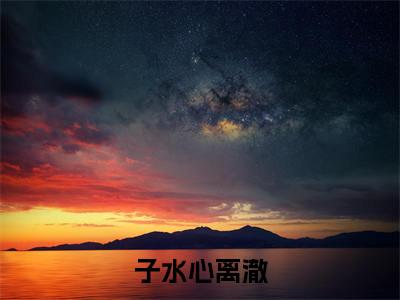 子水心离澈(子水心离澈)全文免费阅读_(子水心离澈)最新章节列表笔趣阁(子水心离澈)
