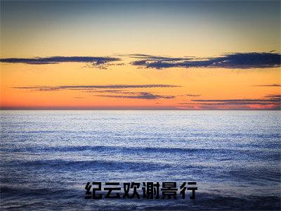纪云欢谢景行（纪云欢谢景行）小说全文-纪云欢谢景行小说免费阅读大结局