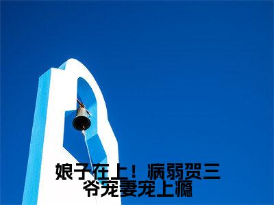 娘子在上!病弱贺三爷宠妻宠上瘾全文免费阅读无弹窗大结局(贺知非晏十鸢)_娘子在上!病弱贺三爷宠妻宠上瘾最新章节列表_笔趣阁(贺知非晏十鸢)