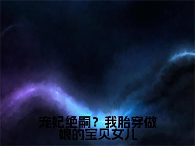 宠妃绝嗣?我胎穿做娘的宝贝女儿全文免费阅读无弹窗大结局_宠妃绝嗣?我胎穿做娘的宝贝女儿(顾萱)小说结局免费阅读(顾萱)