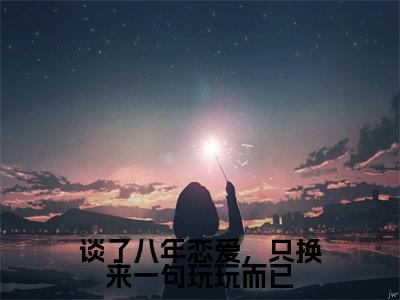 谈了八年恋爱，只换来一句玩玩而已小说（桑挽谢西洲）全章节完整版免费小说_谈了八年恋爱，只换来一句玩玩而已最新章节在线阅读_笔趣阁