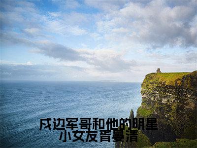 (免费)+(番外)主角是傅遇生胥晏清的小说-戍边军哥和他的明星小女友胥晏清全文无弹窗免费阅读