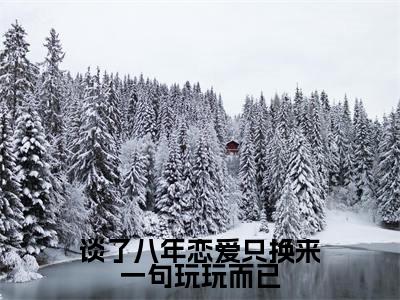 谈了八年恋爱只换来一句玩玩而已(桑挽谢西洲)全文完整版免费阅读-主角叫桑挽谢西洲的小说谈了八年恋爱只换来一句玩玩而已
