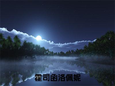 霍司函洛佩妮（霍司函洛佩妮）全文免费阅读无弹窗大结局_（霍司函洛佩妮）霍司函洛佩妮全文免费完结版阅读