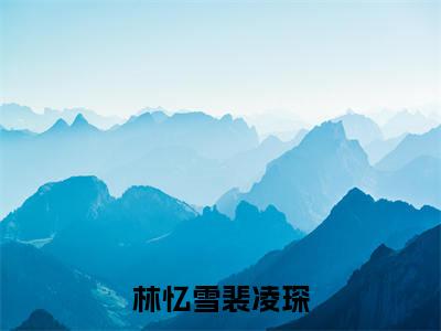 林忆雪裴凌琛(裴凌琛林忆雪全章节完整版)免费阅读_(裴凌琛林忆雪)林忆雪裴凌琛全文无删减免费阅读