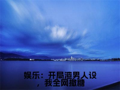 （结局）+（免费）陈沫是哪部小说的主角，娱乐：开局渣男人设，我全网撒糖全文在线赏析