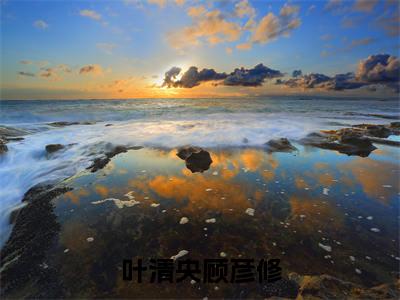 叶清央顾彦修（叶清央顾彦修）全文免费阅读无弹窗大结局_（叶清央顾彦修）全文阅读_笔趣阁（叶清央顾彦修）