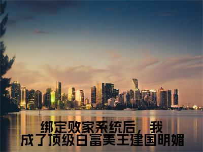 明媚小说全文免费阅读_绑定败家系统后,我成了顶级白富美王建国明媚(明媚)最新章节列表笔趣阁