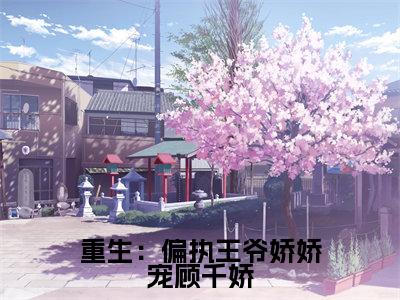 顾千娇沈焱(重生:偏执王爷娇娇宠顾千娇)全文免费阅读无弹窗大结局_(顾千娇沈焱)重生:偏执王爷娇娇宠顾千娇小说在线阅读无删减