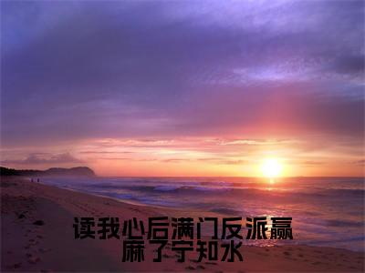 读我心后满门反派赢麻了宁知水小说全文免费阅读无弹窗大结局_读我心后满门反派赢麻了宁知水最新章节列表_笔趣阁