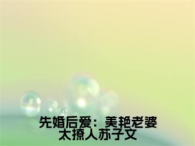 先婚后爱：美艳老婆太撩人苏子文（苏子文沈念一）全文免费阅读无弹窗_（苏子文沈念一）小说全文免费阅读最新章节_笔趣阁
