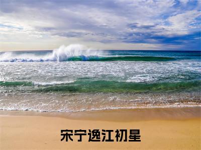 江初星宋宁逸全文免费阅读_（宋宁逸江初星免费阅读无弹窗）江初星宋宁逸最新章节列表笔趣阁