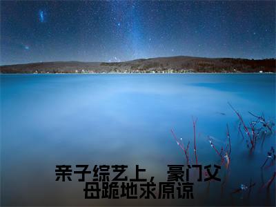 顾依依顾知(完整版)小说推荐-顾依依顾知热文小说亲子综艺上,豪门父母跪地求原谅免费阅读全文