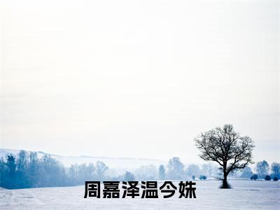 周嘉泽温今姝小说全文免费阅读_（周嘉泽温今姝）温今姝周嘉泽小说最新章节列表笔趣阁