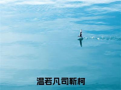 温若凡司靳柯全本小说无弹窗阅读-温若凡司靳柯(温若凡司靳柯)精彩热门小说