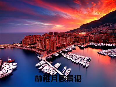林稚月顾景谌全文小说（顾景谌林稚月）全文阅读-林稚月顾景谌在线小说免费阅读