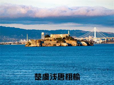 (楚虞浅唐栩榆)全文免费阅读无弹窗(楚虞浅唐栩榆)楚虞浅唐栩榆已完结全集大结局