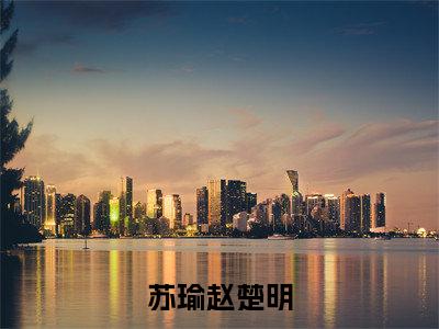 苏瑜赵楚明（苏瑜赵楚明）全文免费阅读无弹窗大结局_苏瑜赵楚明全文在线阅读无弹窗