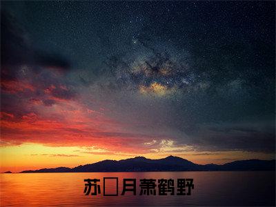 苏媞月萧鹤野小说主角是（萧鹤野苏媞月）全文完整版免费阅读最新章节列表_萧鹤野苏媞月小说在线阅读