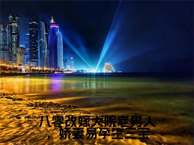 八零改嫁大院老男人,娇妻易孕生三宝小说(程锦亭司文澜)小说全文无删减版在线阅读_程锦亭司文澜小说最新章节列表
