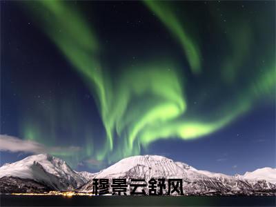 穆景云舒风（云舒风穆景）全文免费阅读无弹窗大结局_（云舒风穆景在线阅读）最新章节列表笔趣阁（云舒风穆景）