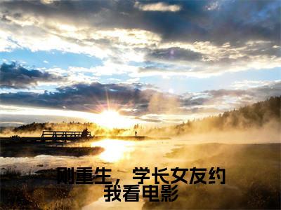 杨辰全文免费在线阅读_（刚重生，学长女友约我看电影全文免费阅读无弹窗大结局）