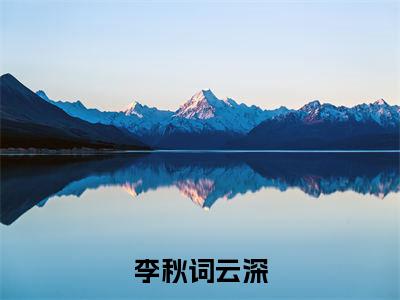 李秋词云深小说最新章节试读_云深李秋词是（李秋词云深）小说主角热门推荐_笔趣阁（云深李秋词）
