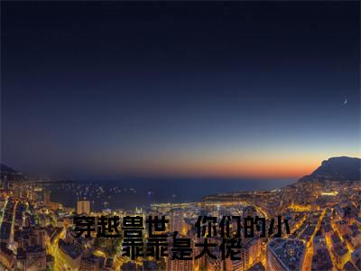 白芊芊小说最后结局-穿越兽世,你们的小乖乖是大佬完结版免费阅读