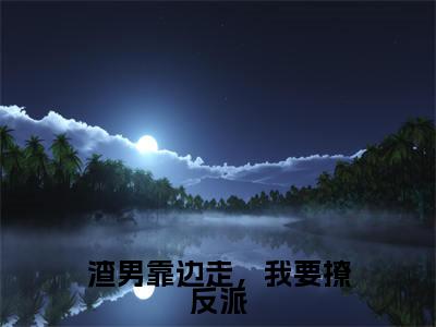 渣男靠边走，我要撩反派（阮堇唐南风）完整版小说阅读_-渣男靠边走，我要撩反派最新章节列表（阮堇唐南风）
