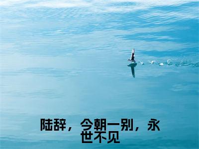陆辞,今朝一别,永世不见小说(叶云曦陆辞)全文免费阅读无弹窗大结局_(陆辞,今朝一别,永世不见)叶云曦陆辞最新章节列表