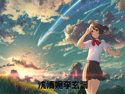 李玄渊沈清婉（沈清婉李玄渊）小说在线阅读-最新小说沈清婉李玄渊（李玄渊沈清婉）全文阅读