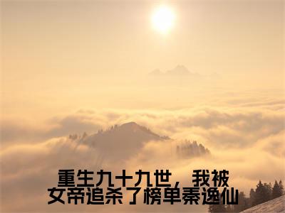 重生九十九世,我被女帝追杀了榜单秦逸仙小说好看吗-重生九十九世,我被女帝追杀了榜单秦逸仙秦逸仙叶辰热门小说大结局阅读