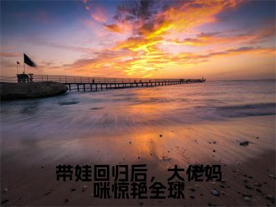 带娃回归后，大佬妈咪惊艳全球（楚昀南绾）在哪免费看-带娃回归后，大佬妈咪惊艳全球小说（楚昀南绾）全文完整版免费阅读