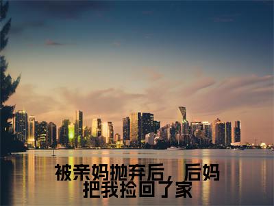顾萌萌免费（被亲妈抛弃后，后妈把我捡回了家）全文免费阅读无弹窗大结局_被亲妈抛弃后，后妈把我捡回了家免费最新章节列表_笔趣阁