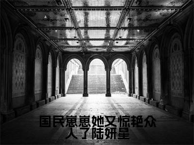 国民崽崽她又惊艳众人了陆妍星（陆妍星）全文免费阅读大结局_国民崽崽她又惊艳众人了陆妍星最新章节列表_笔趣阁