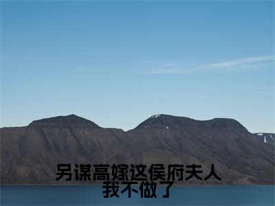 另谋高嫁这侯府夫人我不做了(姜舒沈长泽)全文免费阅读_另谋高嫁这侯府夫人我不做了(姜舒沈长泽)最新章节小说免费阅读