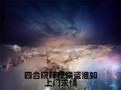 高赞小说四合院棒梗偷盗淮如上门求情（秦淮如叶长歌）完结阅读_秦淮如叶长歌四合院棒梗偷盗淮如上门求情免费看全文