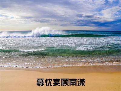 慕忱宴顾南漾(顾南漾慕忱宴)小说免费下载全本-慕忱宴顾南漾(顾南漾慕忱宴完整版)免费阅读