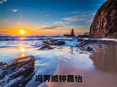 钟嘉怡冯霁威小说全文（冯霁威钟嘉怡）全文免费阅读无弹窗大结局_冯霁威钟嘉怡小说免费最新章节列表