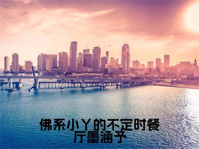 佛系小丫的不定时餐厅墨涵予（简单墨涵予）全文免费阅读无弹窗大结局_（简单墨涵予）免费阅读无弹窗最新章节列表