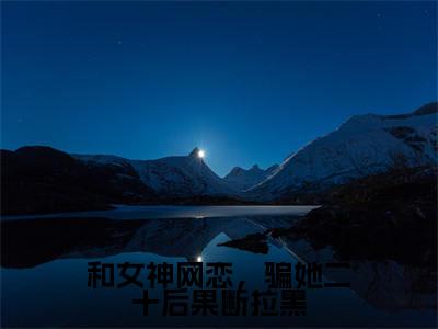 和女神网恋,骗她二十后果断拉黑柳如烟柳万国小说热门全集在线观看和女神网恋,骗她二十后果断拉黑免费章节试读