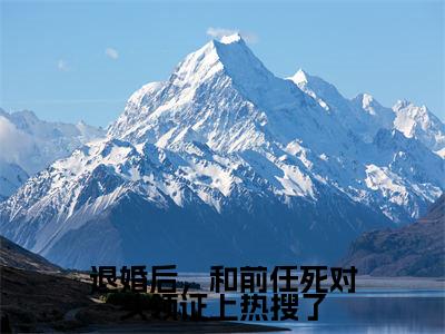 退婚后，和前任死对头领证上热搜了小说（姚佳卿厉修远）全文免费阅读无弹窗_（姚佳卿厉修远）退婚后，和前任死对头领证上热搜了最新章节列表