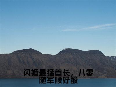 闪婚最猛首长,八零随军腰好酸热门小说叶清桃顾景明最新章节免费阅读-完结版全文叶清桃顾景明小说在线阅读