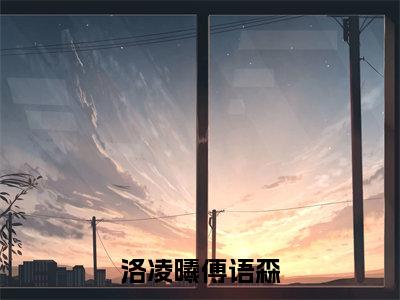 (洛凌曦傅语森)洛凌曦傅语森全文免费阅读无弹窗大结局_洛凌曦傅语森(洛凌曦傅语森)小说结局免费阅读